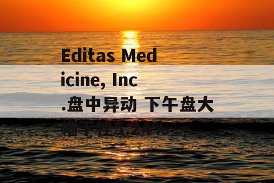 Editas Medicine, Inc.盘中异动 下午盘大幅下挫5.24%